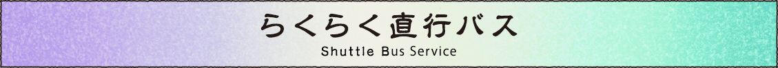 らくらく直行バス Shuttle Bus Service